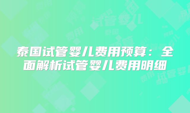 泰国试管婴儿费用预算:全面解析试管婴儿费用明细