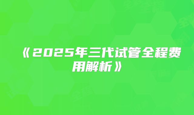 《2025年三代试管全程费用解析》