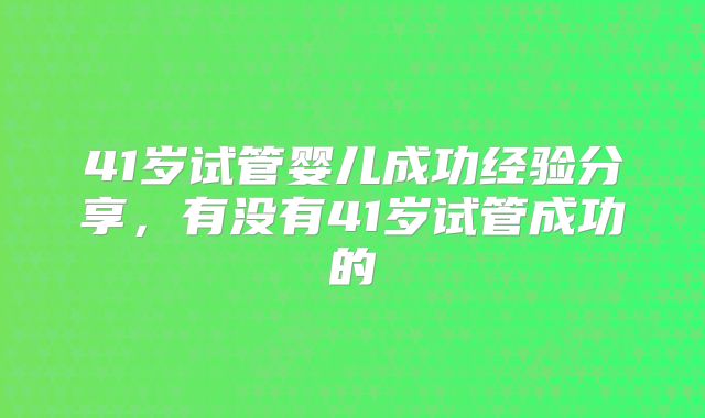 41岁试管婴儿成功经验分享,有没有41岁试管成功的