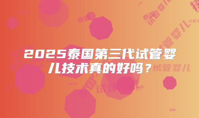 2025泰国第三代试管婴儿技术真的好吗?