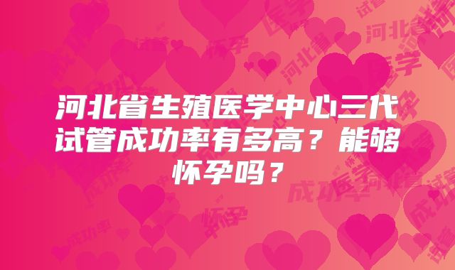 河北省生殖医学中心三代试管成功率有多高？能够怀孕吗？