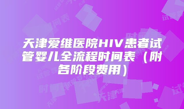 天津爱维医院HIV患者试管婴儿全流程时间表(附各阶段费用)