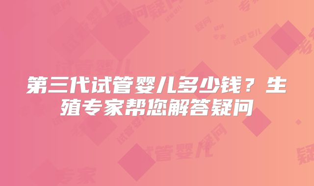 第三代试管婴儿多少钱？生殖专家帮您解答疑问