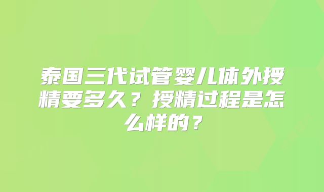 泰国三代试管婴儿体外授精要多久?授精过程是怎么样的?