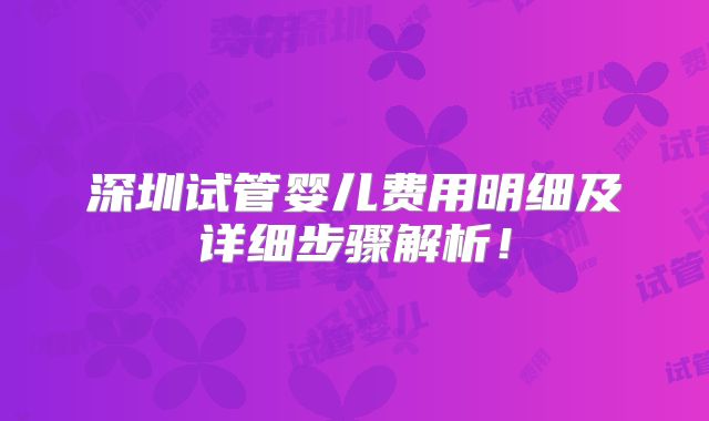深圳试管婴儿费用明细及详细步骤解析!