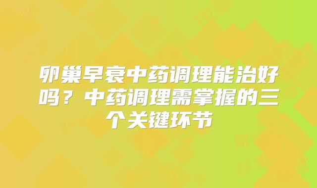 卵巢早衰中药调理能治好吗?中药调理需掌握的三个关键环节