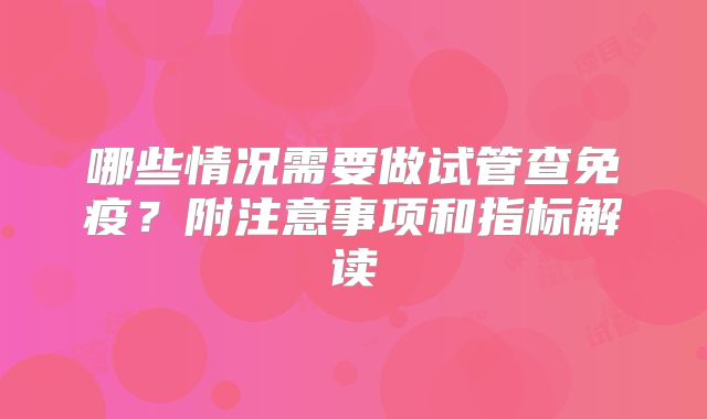 哪些情况需要做试管查免疫？附注意事项和指标解读