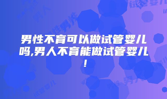 男性不育可以做试管婴儿吗,男人不育能做试管婴儿！