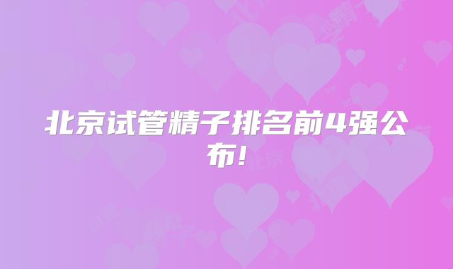 北京试管精子排名前4强公布!