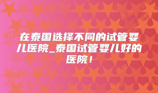 在泰国选择不同的试管婴儿医院_泰国试管婴儿好的医院！