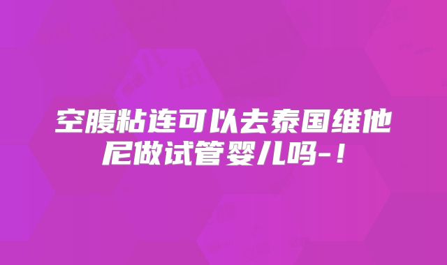 空腹粘连可以去泰国维他尼做试管婴儿吗-！