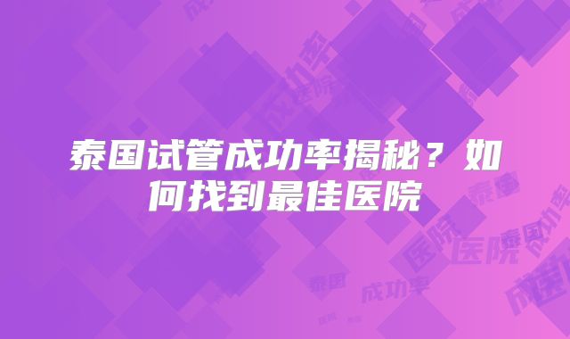 泰国试管成功率揭秘？如何找到最佳医院