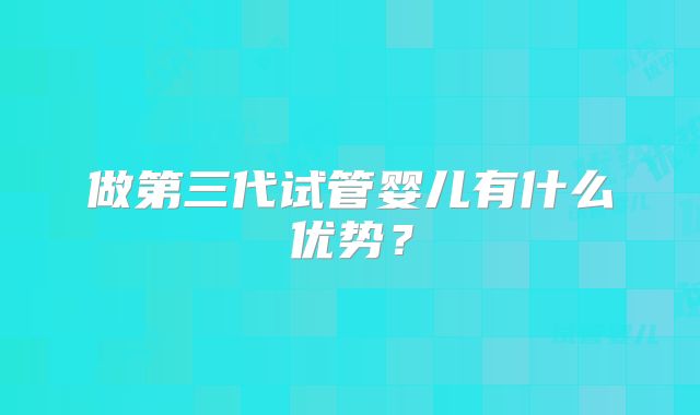 做第三代试管婴儿有什么优势？