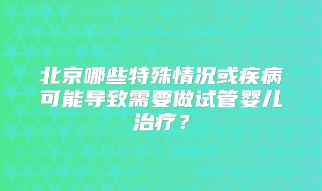 北京哪些特殊情况或疾病可能导致需要做试管婴儿治疗?