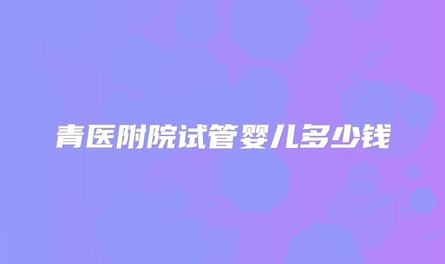 青医附院试管婴儿多少钱
