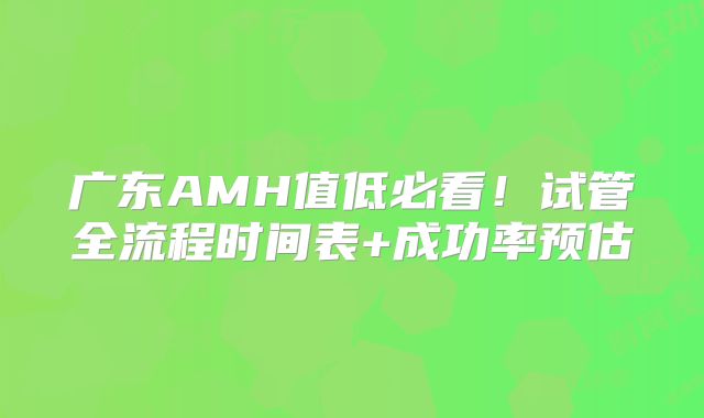 广东AMH值低必看！试管全流程时间表+成功率预估