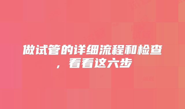 做试管的详细流程和检查，看看这六步