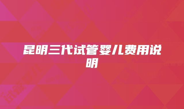 昆明三代试管婴儿费用说明