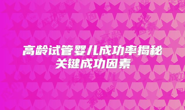 高龄试管婴儿成功率揭秘关键成功因素