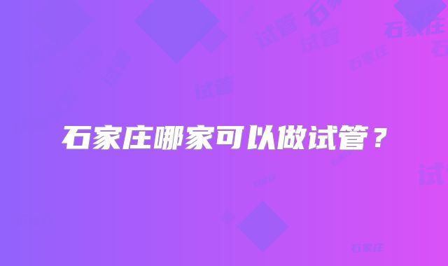 石家庄哪家可以做试管？
