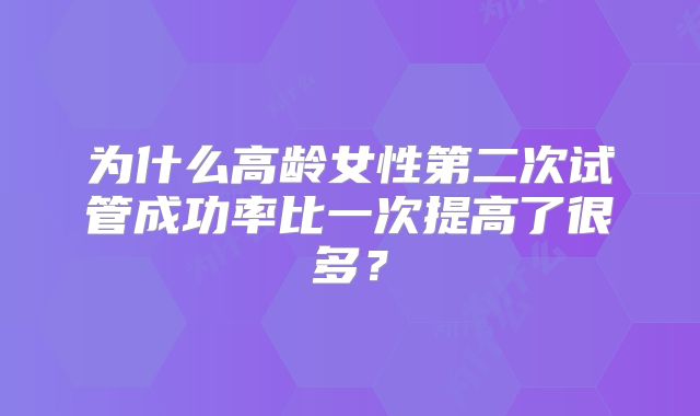 为什么高龄女性第二次试管成功率比一次提高了很多？