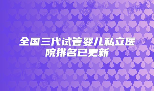 全国三代试管婴儿私立医院排名已更新