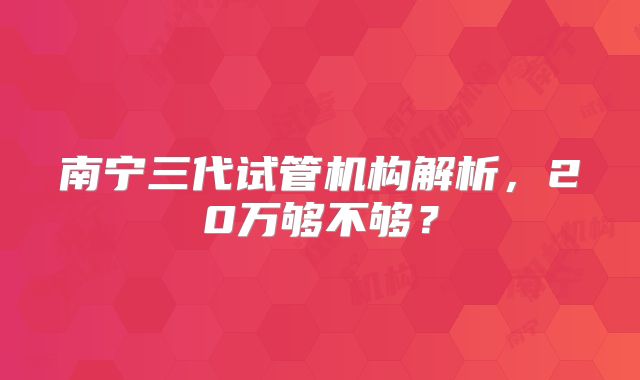 南宁三代试管机构解析,20万够不够?