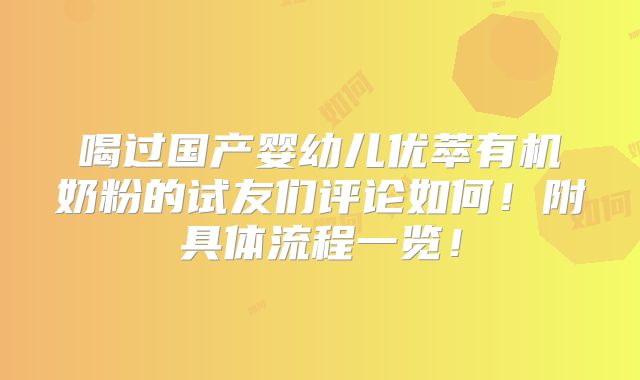 喝过国产婴幼儿优萃有机奶粉的试友们评论如何！附具体流程一览！
