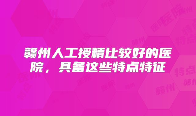 赣州人工授精比较好的医院，具备这些特点特征