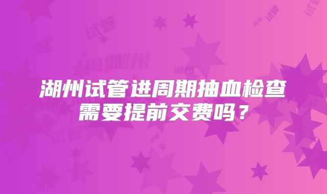 湖州试管进周期抽血检查需要提前交费吗？