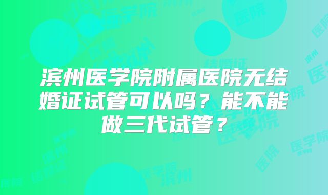滨州医学院附属医院无结婚证试管可以吗？能不能做三代试管？