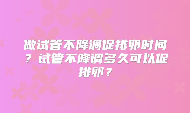 做试管不降调促排卵时间？试管不降调多久可以促排卵？