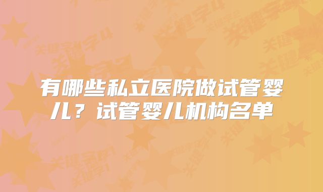 有哪些私立医院做试管婴儿?试管婴儿机构名单