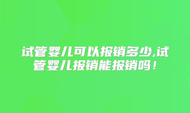 试管婴儿可以报销多少,试管婴儿报销能报销吗！