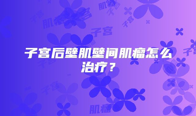 子宫后壁肌壁间肌瘤怎么治疗？