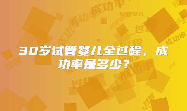 30岁试管婴儿全过程，成功率是多少？