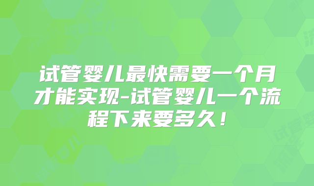 试管婴儿最快需要一个月才能实现-试管婴儿一个流程下来要多久!
