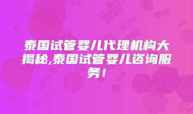 泰国试管婴儿代理机构大揭秘,泰国试管婴儿咨询服务!