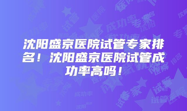 沈阳盛京医院试管专家排名！沈阳盛京医院试管成功率高吗！