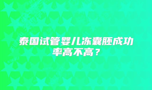 泰国试管婴儿冻囊胚成功率高不高?