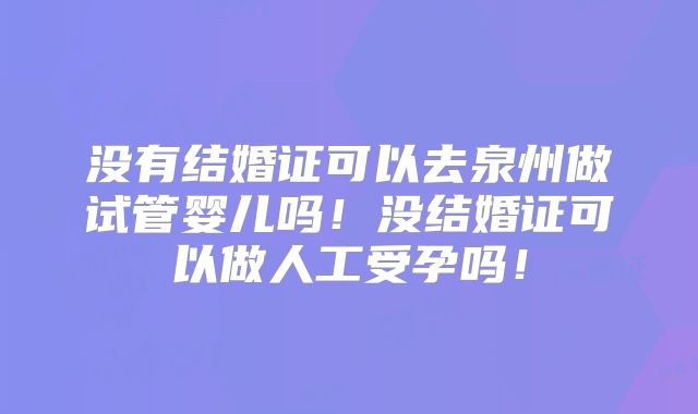 没有结婚证可以去泉州做试管婴儿吗！没结婚证可以做人工受孕吗！