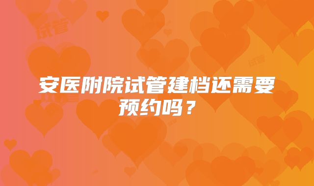 安医附院试管建档还需要预约吗?