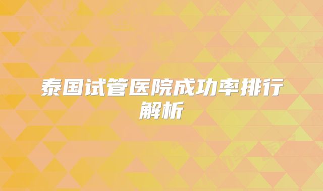 泰国试管医院成功率排行解析