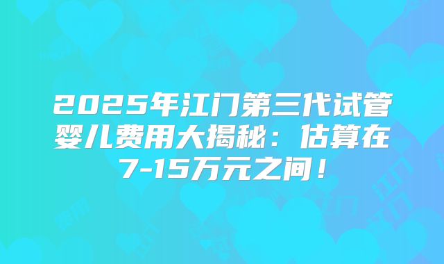 2025年江门第三代试管婴儿费用大揭秘：估算在7-15万元之间！