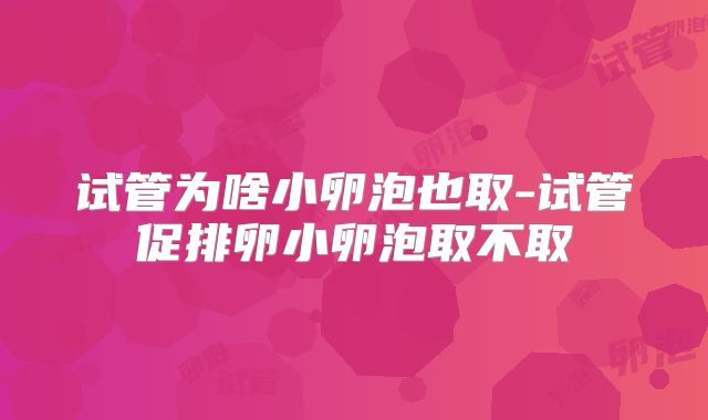 试管为啥小卵泡也取-试管促排卵小卵泡取不取
