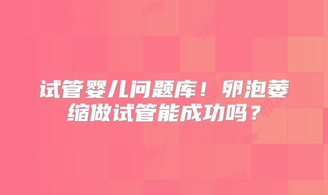 试管婴儿问题库！卵泡萎缩做试管能成功吗？