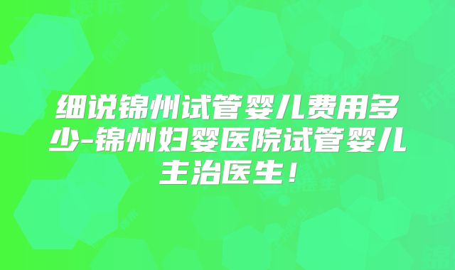 细说锦州试管婴儿费用多少-锦州妇婴医院试管婴儿主治医生!