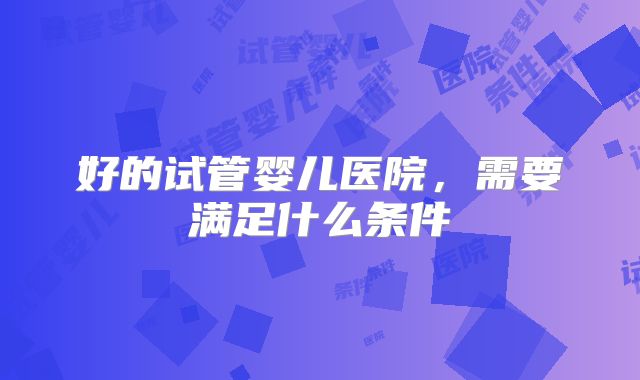 好的试管婴儿医院，需要满足什么条件