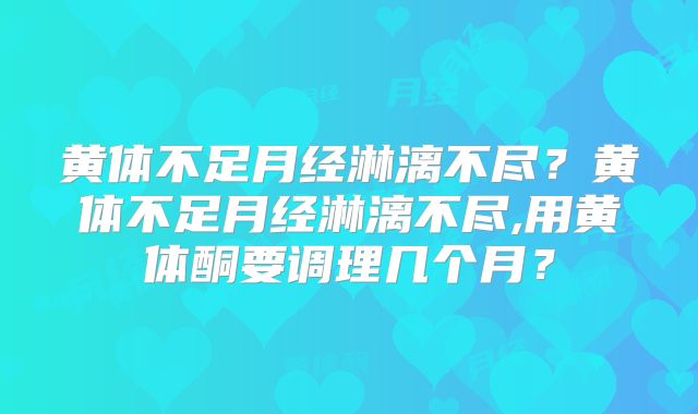 黄体不足月经淋漓不尽？黄体不足月经淋漓不尽,用黄体酮要调理几个月？
