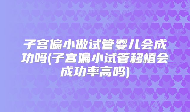 子宫偏小做试管婴儿会成功吗(子宫偏小试管移植会成功率高吗)
